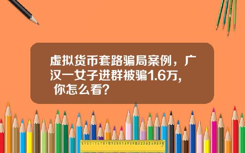 虚拟货币套路骗局案例，广汉一女子进群被骗1.6万, 你怎么看？