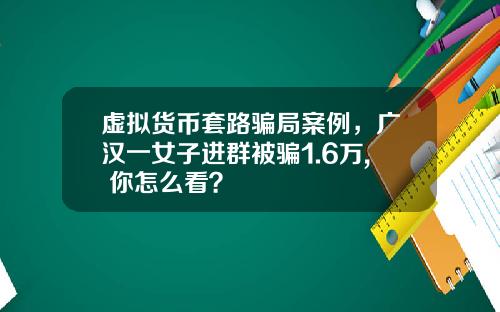 虚拟货币套路骗局案例，广汉一女子进群被骗1.6万, 你怎么看？
