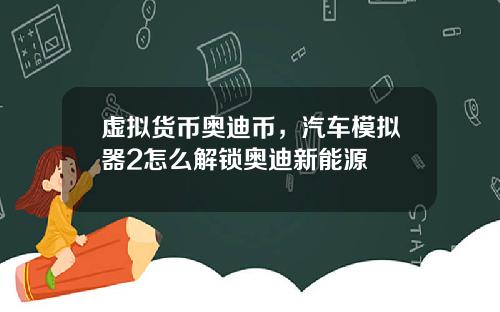 虚拟货币奥迪币，汽车模拟器2怎么解锁奥迪新能源