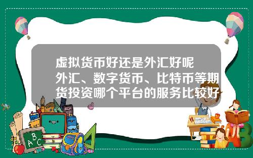 虚拟货币好还是外汇好呢 外汇、数字货币、比特币等期货投资哪个平台的服务比较好？