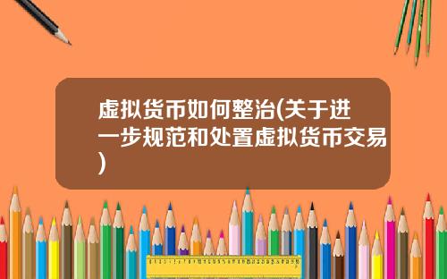 虚拟货币如何整治(关于进一步规范和处置虚拟货币交易)