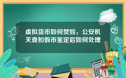 虚拟货币如何焚毁，公安机关查扣假币鉴定后如何处理