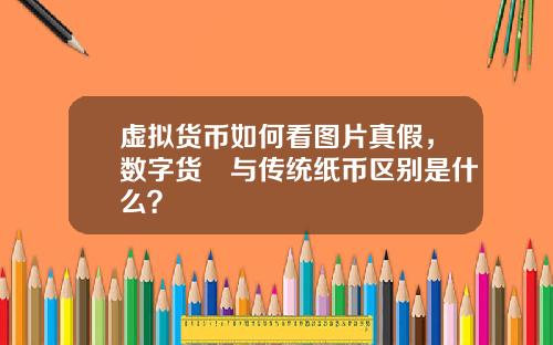 虚拟货币如何看图片真假，数字货帀与传统纸币区别是什么？