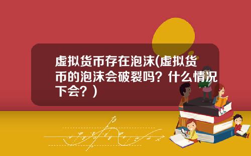 虚拟货币存在泡沫(虚拟货币的泡沫会破裂吗？什么情况下会？)