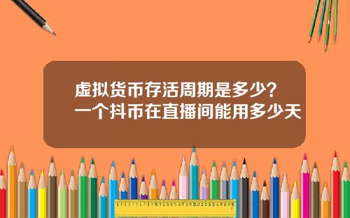 虚拟货币存活周期是多少？一个抖币在直播间能用多少天