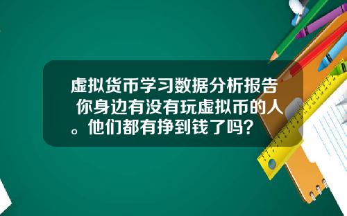 虚拟货币学习数据分析报告 你身边有没有玩虚拟币的人。他们都有挣到钱了吗？