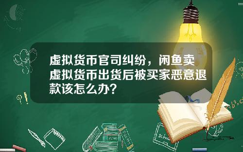 虚拟货币官司纠纷，闲鱼卖虚拟货币出货后被买家恶意退款该怎么办？