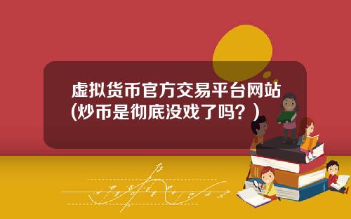 虚拟货币官方交易平台网站(炒币是彻底没戏了吗？)