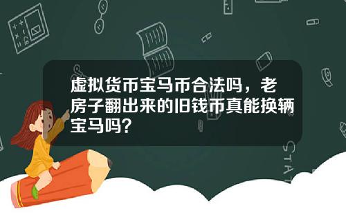 虚拟货币宝马币合法吗，老房子翻出来的旧钱币真能换辆宝马吗？