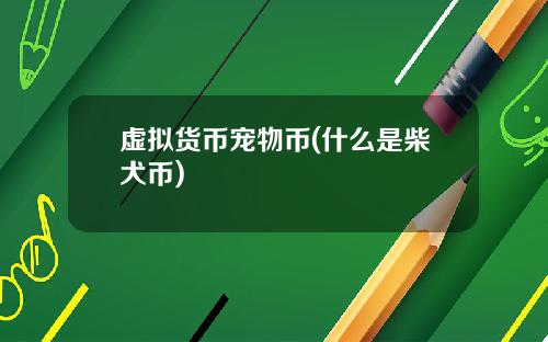 虚拟货币宠物币(什么是柴犬币)