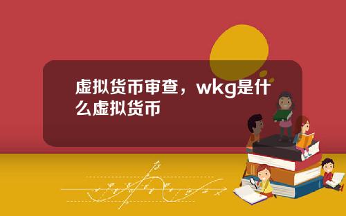 虚拟货币审查，wkg是什么虚拟货币