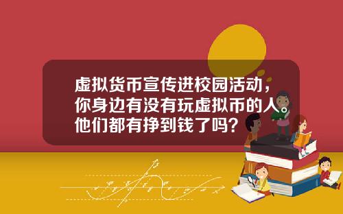 虚拟货币宣传进校园活动，你身边有没有玩虚拟币的人。他们都有挣到钱了吗？