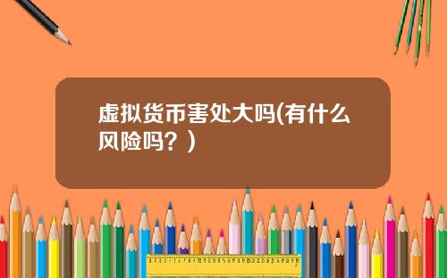 虚拟货币害处大吗(有什么风险吗？)