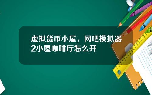 虚拟货币小屋，网吧模拟器2小屋咖啡厅怎么开