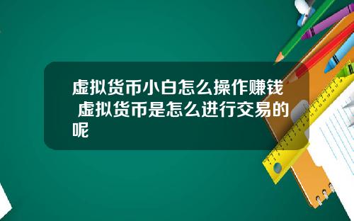 虚拟货币小白怎么操作赚钱 虚拟货币是怎么进行交易的呢