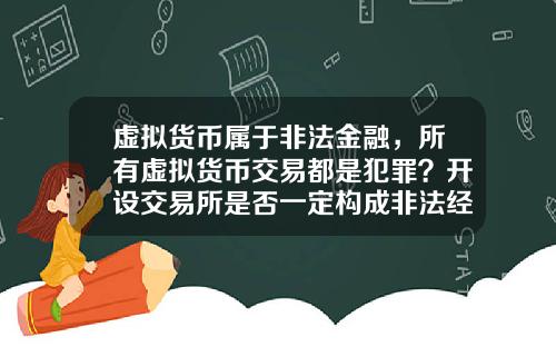 虚拟货币属于非法金融，所有虚拟货币交易都是犯罪？开设交易所是否一定构成非法经营罪？