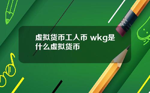 虚拟货币工人币 wkg是什么虚拟货币