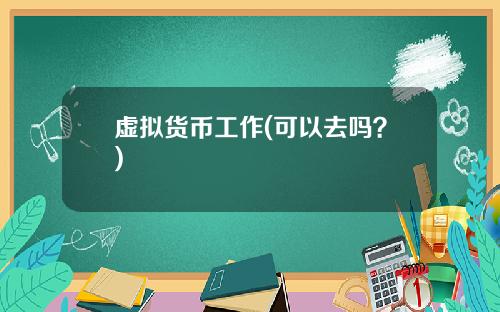 虚拟货币工作(可以去吗？)