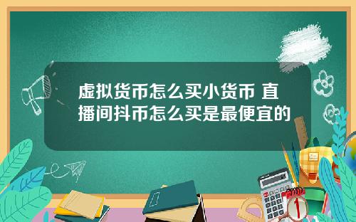 虚拟货币怎么买小货币 直播间抖币怎么买是最便宜的
