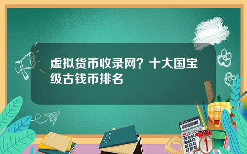虚拟货币收录网？十大国宝级古钱币排名