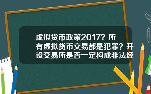 虚拟货币政策2017？所有虚拟货币交易都是犯罪？开设交易所是否一定构成非法经营罪？