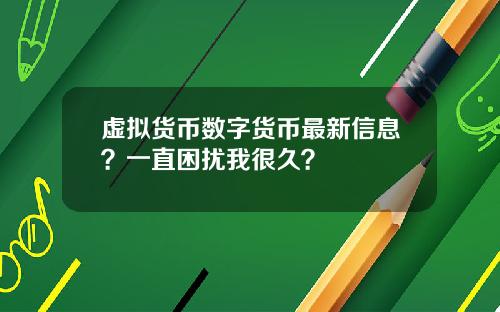 虚拟货币数字货币最新信息？一直困扰我很久？