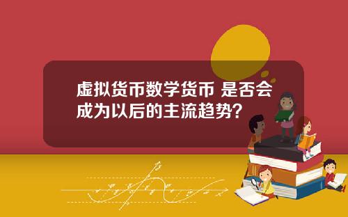虚拟货币数学货币 是否会成为以后的主流趋势？
