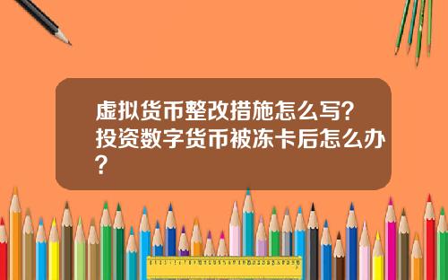虚拟货币整改措施怎么写？投资数字货币被冻卡后怎么办？
