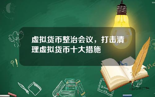 虚拟货币整治会议，打击清理虚拟货币十大措施