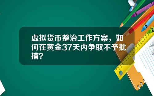 虚拟货币整治工作方案，如何在黄金37天内争取不予批捕？