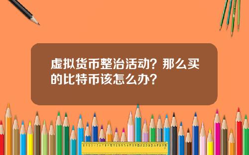 虚拟货币整治活动？那么买的比特币该怎么办？