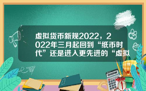 虚拟货币新规2022，2022年三月起回到“纸币时代”还是进入更先进的“虚拟货币”