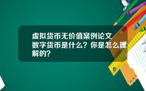 虚拟货币无价值案例论文 数字货币是什么？你是怎么理解的？