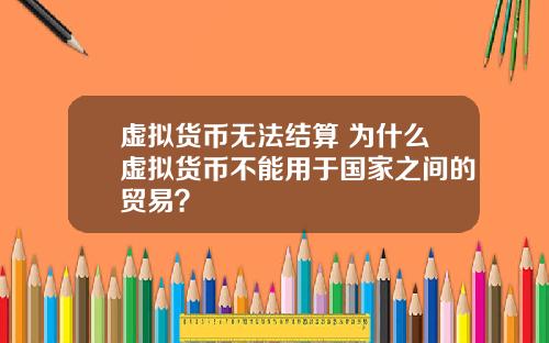 虚拟货币无法结算 为什么虚拟货币不能用于国家之间的贸易？