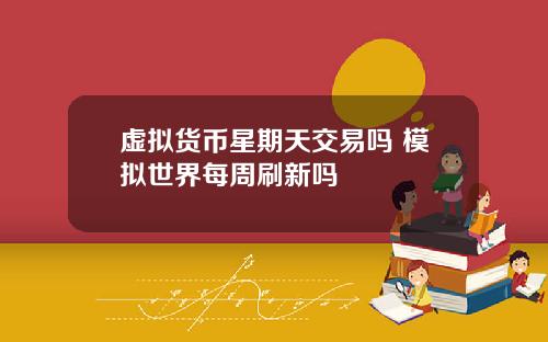 虚拟货币星期天交易吗 模拟世界每周刷新吗