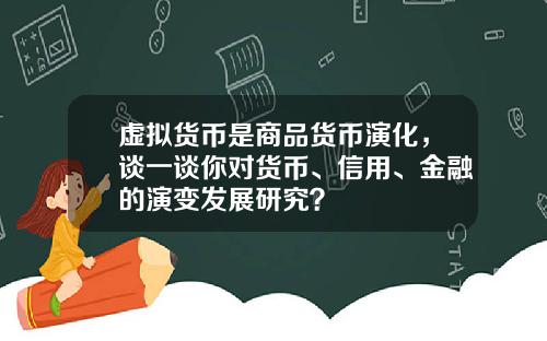 虚拟货币是商品货币演化，谈一谈你对货币、信用、金融的演变发展研究？