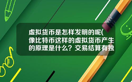 虚拟货币是怎样发明的呢(像比特币这样的虚拟货币产生的原理是什么？交易结算有独立系统？)