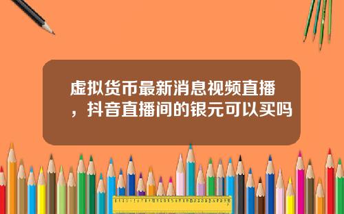 虚拟货币最新消息视频直播，抖音直播间的银元可以买吗