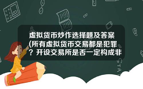 虚拟货币炒作选择题及答案(所有虚拟货币交易都是犯罪？开设交易所是否一定构成非法经营罪？)