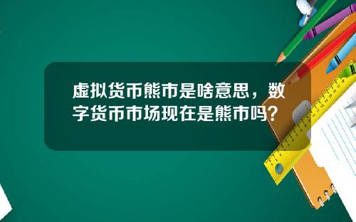 虚拟货币熊市是啥意思，数字货币市场现在是熊市吗？