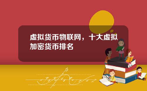 虚拟货币物联网，十大虚拟加密货币排名