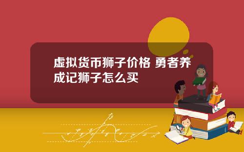 虚拟货币狮子价格 勇者养成记狮子怎么买