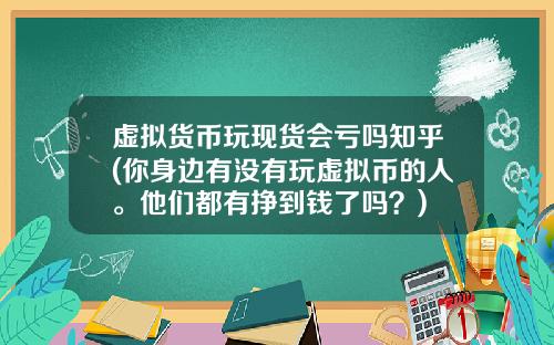 虚拟货币玩现货会亏吗知乎(你身边有没有玩虚拟币的人。他们都有挣到钱了吗？)