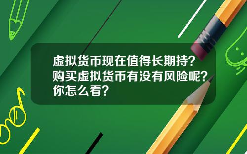 虚拟货币现在值得长期持？购买虚拟货币有没有风险呢？你怎么看？