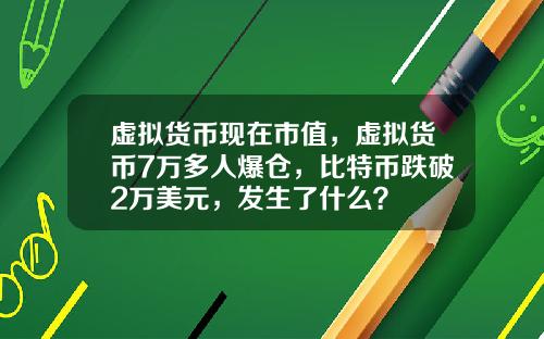 虚拟货币现在市值，虚拟货币7万多人爆仓，比特币跌破2万美元，发生了什么？