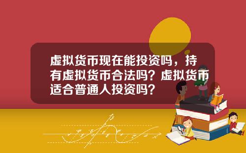 虚拟货币现在能投资吗，持有虚拟货币合法吗？虚拟货币适合普通人投资吗？