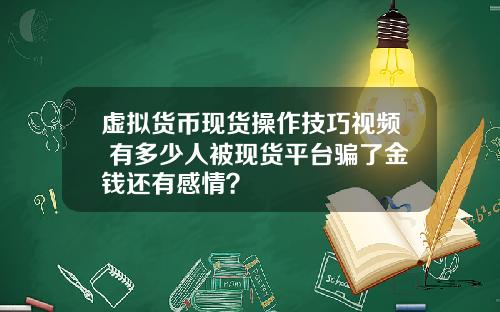 虚拟货币现货操作技巧视频 有多少人被现货平台骗了金钱还有感情？