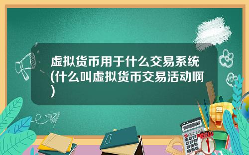 虚拟货币用于什么交易系统(什么叫虚拟货币交易活动啊)