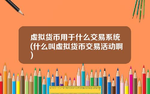 虚拟货币用于什么交易系统(什么叫虚拟货币交易活动啊)