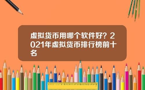 虚拟货币用哪个软件好？2021年虚拟货币排行榜前十名